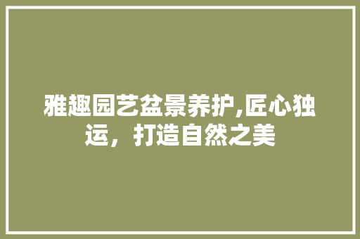 雅趣园艺盆景养护,匠心独运，打造自然之美