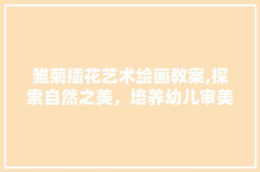 雏菊插花艺术绘画教案,探索自然之美，培养幼儿审美素养