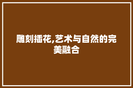 雕刻插花,艺术与自然的完美融合