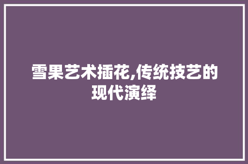 雪果艺术插花,传统技艺的现代演绎 栽培技术