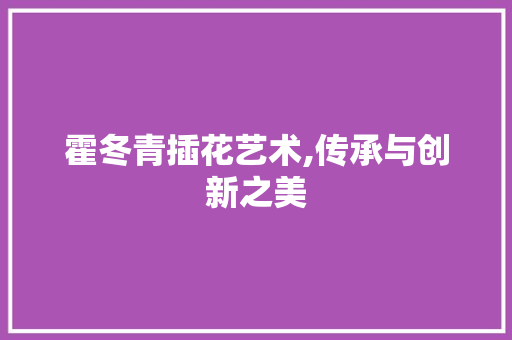 霍冬青插花艺术,传承与创新之美