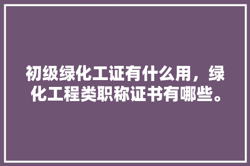 初级绿化工证有什么用，绿化工程类职称证书有哪些。