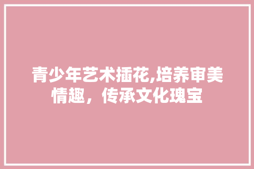 青少年艺术插花,培养审美情趣，传承文化瑰宝