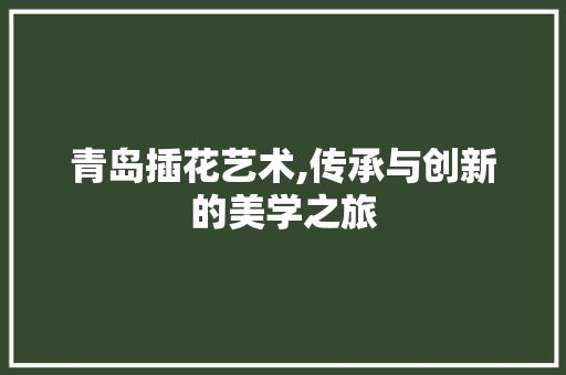 青岛插花艺术,传承与创新的美学之旅