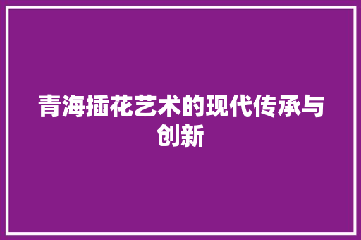 青海插花艺术的现代传承与创新
