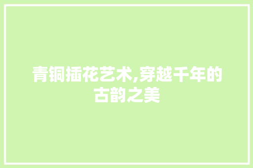 青铜插花艺术,穿越千年的古韵之美