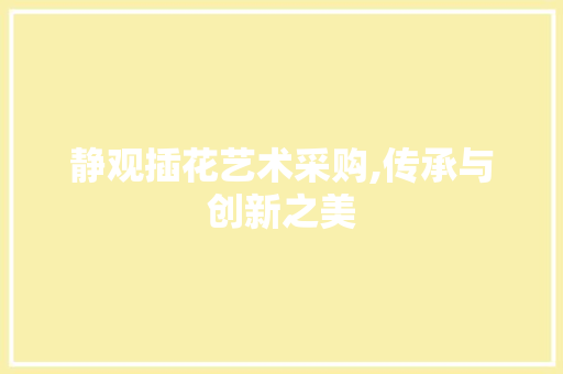 静观插花艺术采购,传承与创新之美