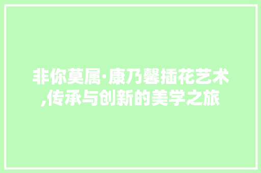 非你莫属·康乃馨插花艺术,传承与创新的美学之旅