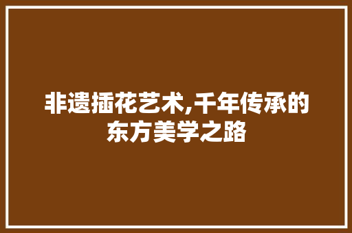 非遗插花艺术,千年传承的东方美学之路