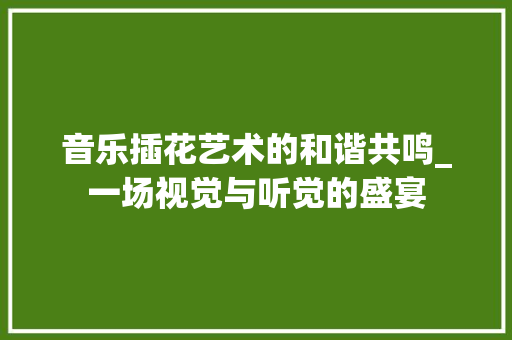 音乐插花艺术的和谐共鸣_一场视觉与听觉的盛宴