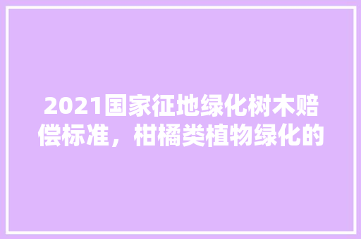 2021国家征地绿化树木赔偿标准，柑橘类植物绿化的特点。