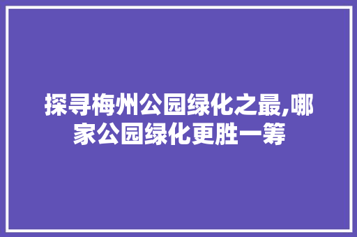 探寻梅州公园绿化之最,哪家公园绿化更胜一筹