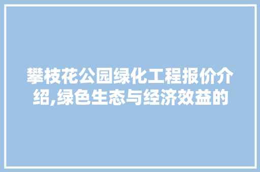 攀枝花公园绿化工程报价介绍,绿色生态与经济效益的完美融合