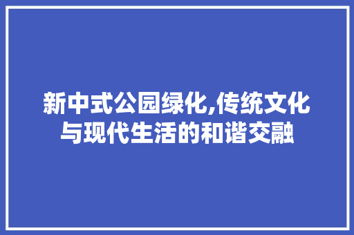 新中式公园绿化,传统文化与现代生活的和谐交融