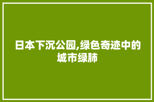 日本下沉公园,绿色奇迹中的城市绿肺