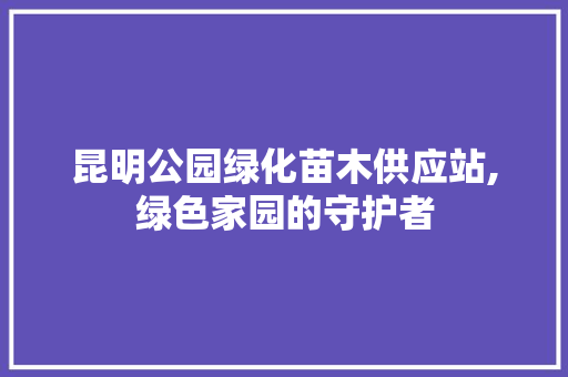 昆明公园绿化苗木供应站,绿色家园的守护者