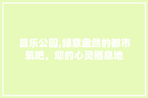 昌乐公园,绿意盎然的都市氧吧，您的心灵栖息地
