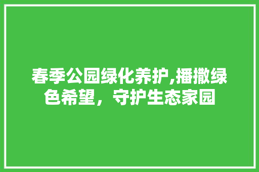 春季公园绿化养护,播撒绿色希望，守护生态家园