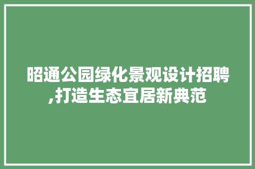 昭通公园绿化景观设计招聘,打造生态宜居新典范