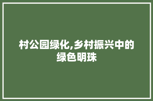 村公园绿化,乡村振兴中的绿色明珠