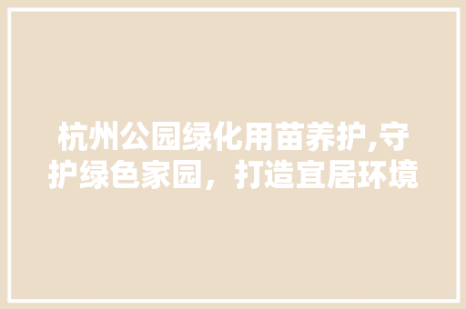 杭州公园绿化用苗养护,守护绿色家园，打造宜居环境