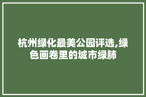 杭州绿化最美公园评选,绿色画卷里的城市绿肺