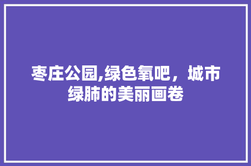 枣庄公园,绿色氧吧，城市绿肺的美丽画卷