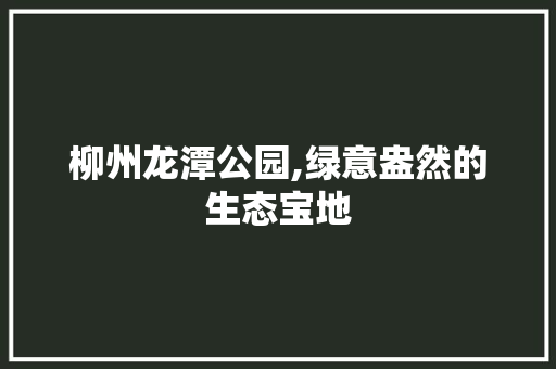 柳州龙潭公园,绿意盎然的生态宝地
