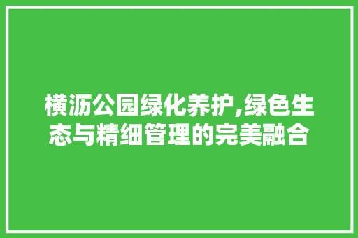 横沥公园绿化养护,绿色生态与精细管理的完美融合