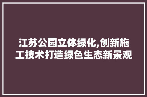 江苏公园立体绿化,创新施工技术打造绿色生态新景观