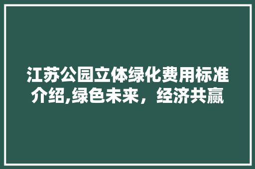 江苏公园立体绿化费用标准介绍,绿色未来，经济共赢