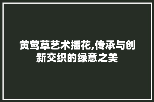 黄莺草艺术插花,传承与创新交织的绿意之美 种植技术