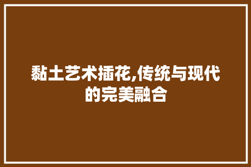 黏土艺术插花,传统与现代的完美融合