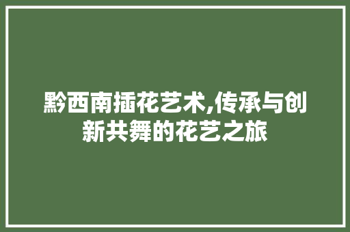 黔西南插花艺术,传承与创新共舞的花艺之旅