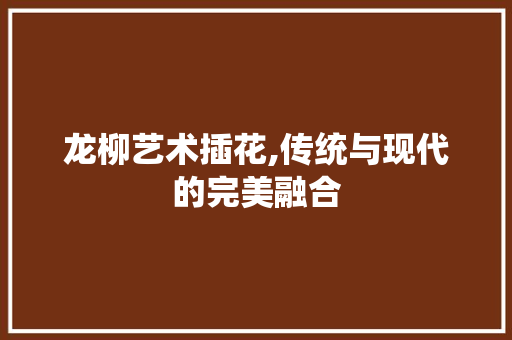 龙柳艺术插花,传统与现代的完美融合