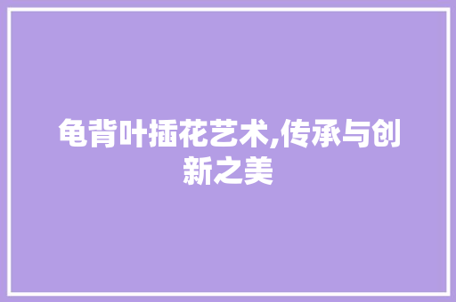 龟背叶插花艺术,传承与创新之美