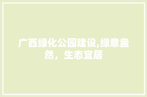 广西绿化公园建设,绿意盎然，生态宜居