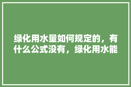 绿化用水量如何规定的，有什么公式没有，绿化用水能用4类水么吗。