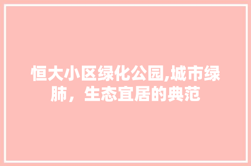 恒大小区绿化公园,城市绿肺，生态宜居的典范