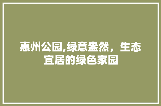 惠州公园,绿意盎然，生态宜居的绿色家园