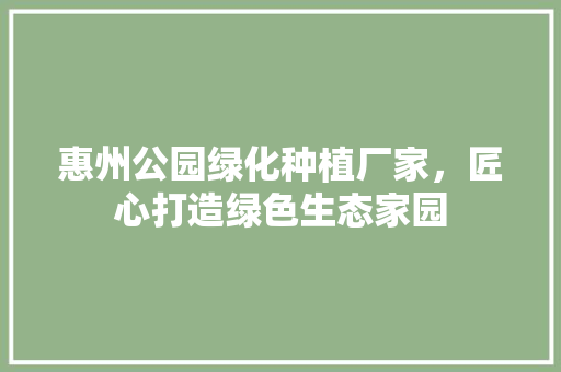惠州公园绿化种植厂家，匠心打造绿色生态家园