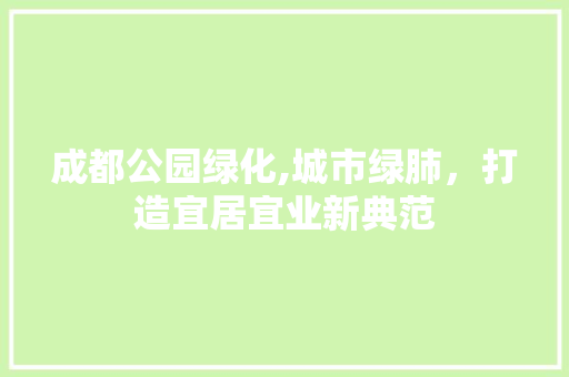 成都公园绿化,城市绿肺，打造宜居宜业新典范