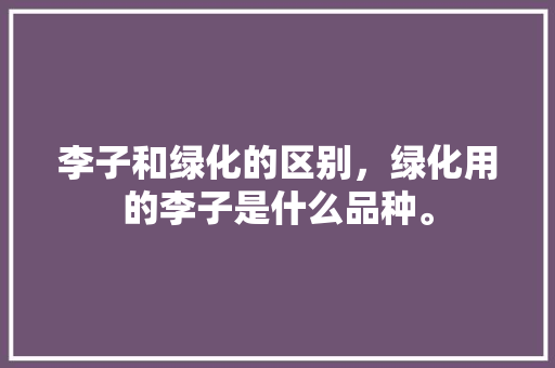 李子和绿化的区别，绿化用的李子是什么品种。