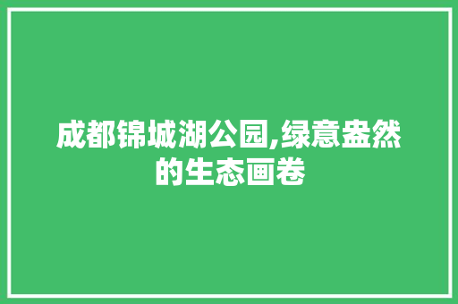 成都锦城湖公园,绿意盎然的生态画卷