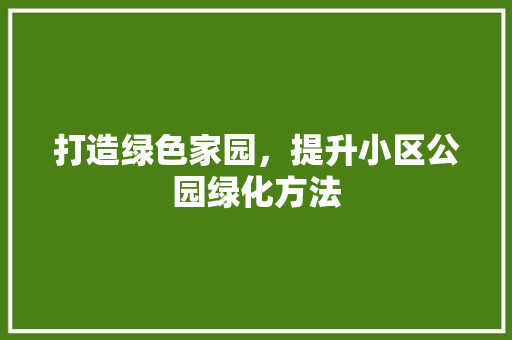 打造绿色家园，提升小区公园绿化方法
