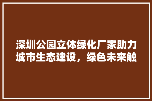 深圳公园立体绿化厂家助力城市生态建设，绿色未来触手可及