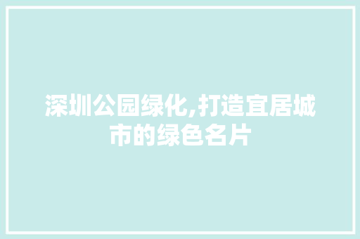 深圳公园绿化,打造宜居城市的绿色名片
