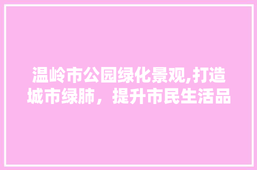 温岭市公园绿化景观,打造城市绿肺，提升市民生活品质