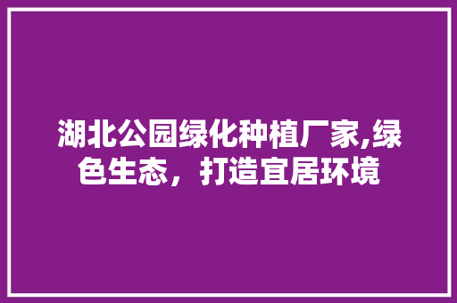 湖北公园绿化种植厂家,绿色生态，打造宜居环境