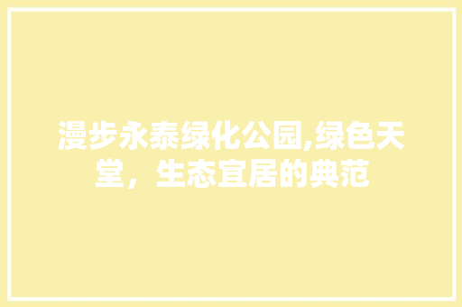 漫步永泰绿化公园,绿色天堂，生态宜居的典范